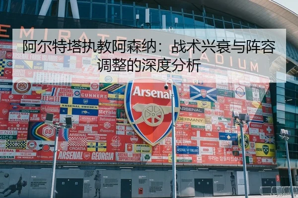 阿尔特塔执教阿森纳：战术兴衰与阵容调整的深度分析